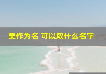 吴作为名 可以取什么名字